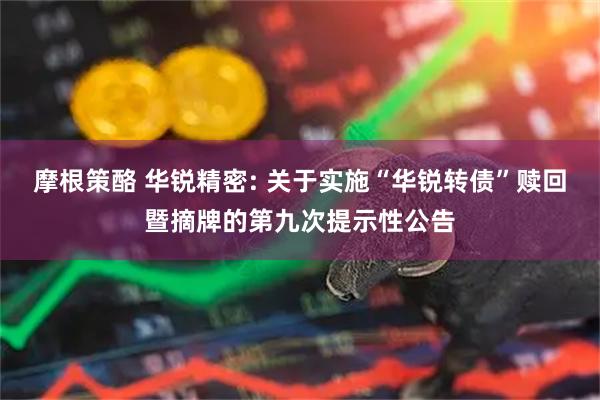 摩根策酪 华锐精密: 关于实施“华锐转债”赎回暨摘牌的第九次提示性公告
