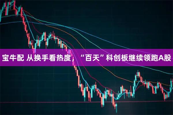 宝牛配 从换手看热度，“百天”科创板继续领跑A股