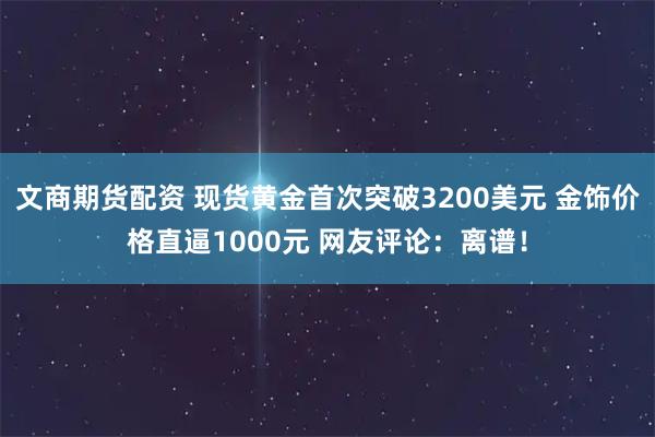 文商期货配资 现货黄金首次突破3200美元 金饰价格直逼1000元 网友评论：离谱！