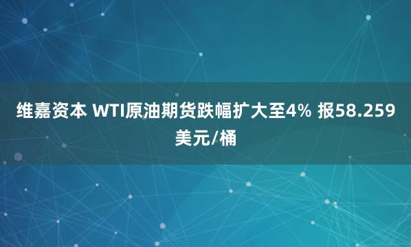 维嘉资本 WTI原油期货跌幅扩大至4% 报58.259美元/桶