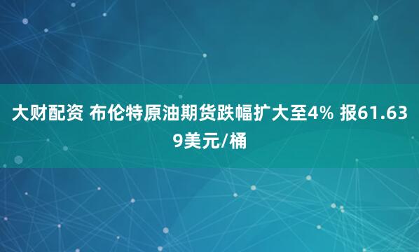 大财配资 布伦特原油期货跌幅扩大至4% 报61.639美元/桶