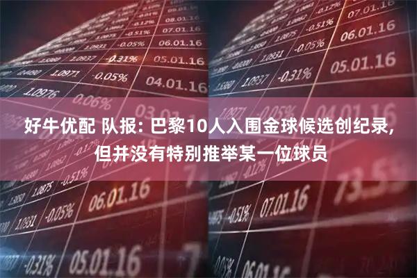 好牛优配 队报: 巴黎10人入围金球候选创纪录, 但并没有特别推举某一位球员
