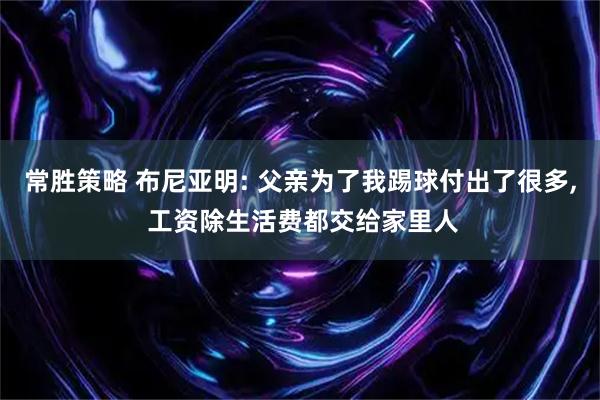 常胜策略 布尼亚明: 父亲为了我踢球付出了很多, 工资除生活费都交给家里人