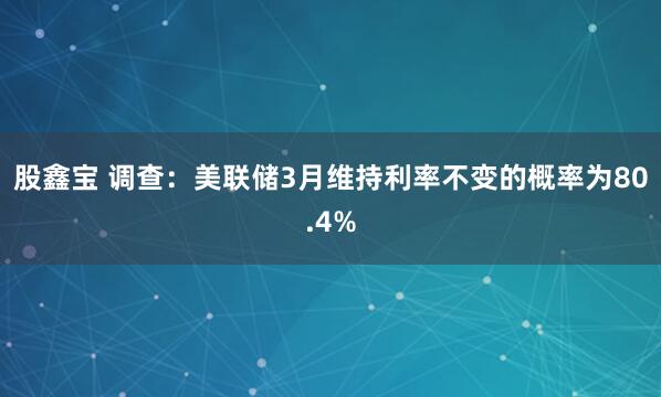 股鑫宝 调查：美联储3月维持利率不变的概率为80.4%