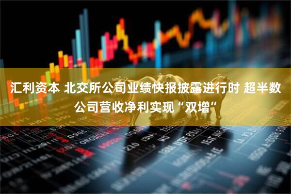 汇利资本 北交所公司业绩快报披露进行时 超半数公司营收净利实现“双增”