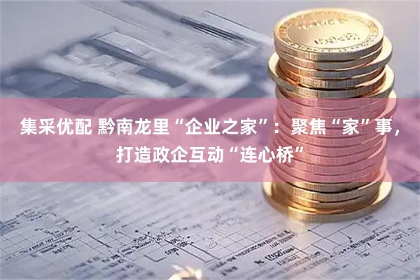集采优配 黔南龙里“企业之家”：聚焦“家”事，打造政企互动“连心桥”