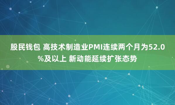 股民钱包 高技术制造业PMI连续两个月为52.0%及以上 新动能延续扩张态势
