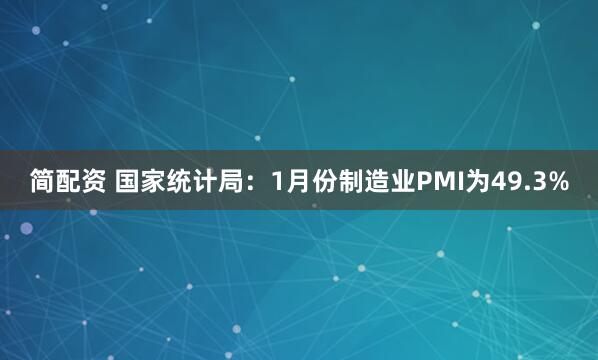 简配资 国家统计局：1月份制造业PMI为49.3%