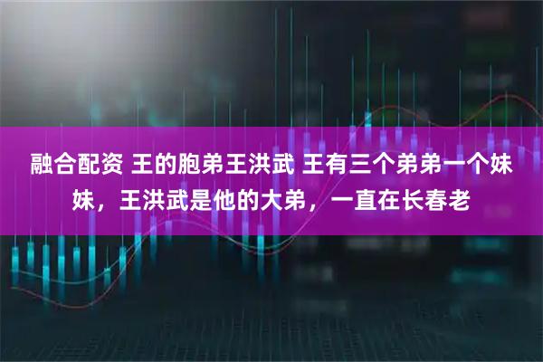 融合配资 王的胞弟王洪武 王有三个弟弟一个妹妹，王洪武是他的大弟，一直在长春老
