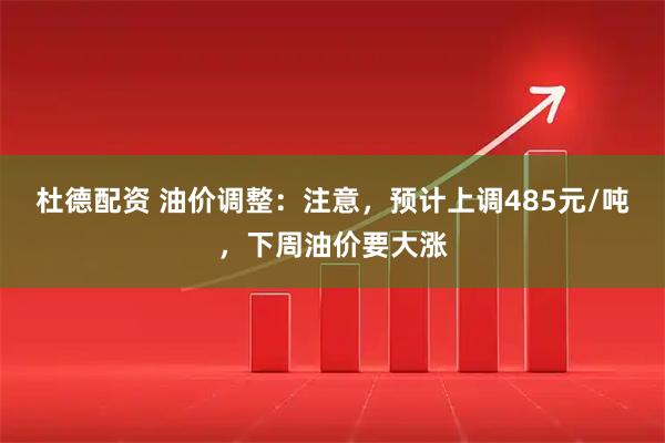 杜德配资 油价调整：注意，预计上调485元/吨，下周油价要大涨