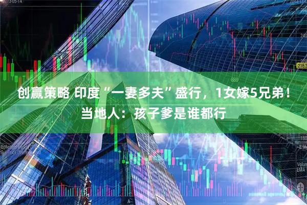 创赢策略 印度“一妻多夫”盛行，1女嫁5兄弟！当地人：孩子爹是谁都行