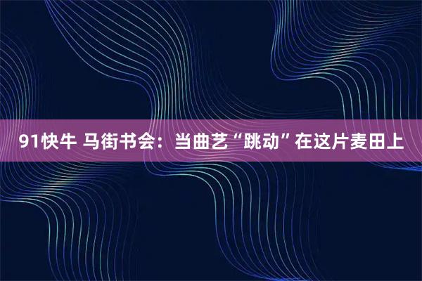 91快牛 马街书会：当曲艺“跳动”在这片麦田上