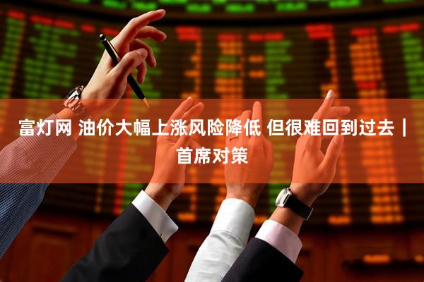富灯网 油价大幅上涨风险降低 但很难回到过去｜首席对策