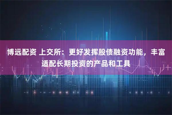 博远配资 上交所：更好发挥股债融资功能，丰富适配长期投资的产品和工具