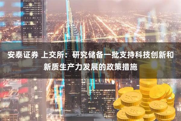 安泰证券 上交所:研究储备一批支持科技创新和新质生产力发展的政策措施