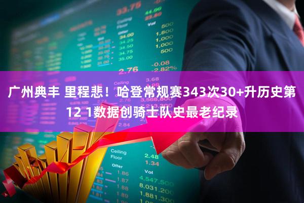 广州典丰 里程悲！哈登常规赛343次30+升历史第12 1数据创骑士队史最老纪录