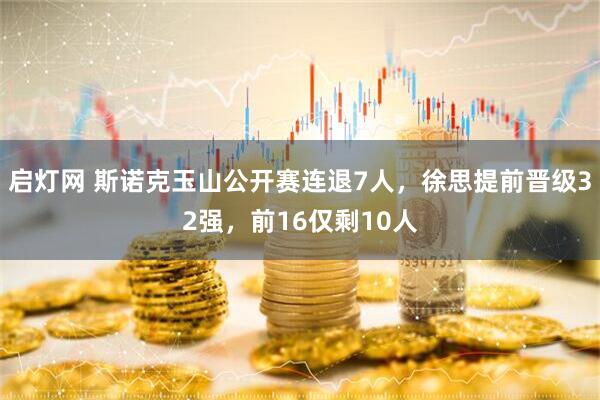 启灯网 斯诺克玉山公开赛连退7人，徐思提前晋级32强，前16仅剩10人