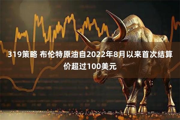 319策略 布伦特原油自2022年8月以来首次结算价超过100美元
