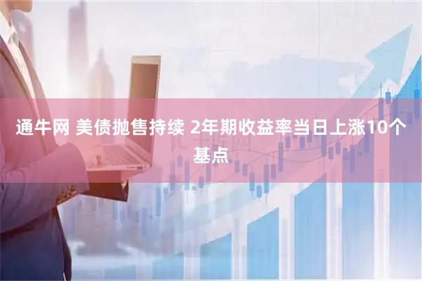 通牛网 美债抛售持续 2年期收益率当日上涨10个基点