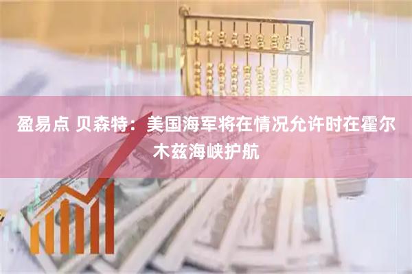 盈易点 贝森特：美国海军将在情况允许时在霍尔木兹海峡护航
