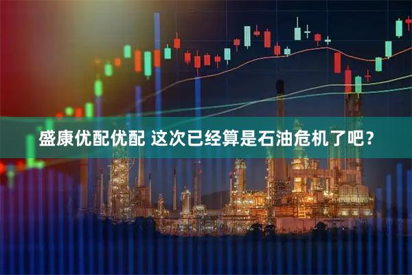 盛康优配优配 这次已经算是石油危机了吧？