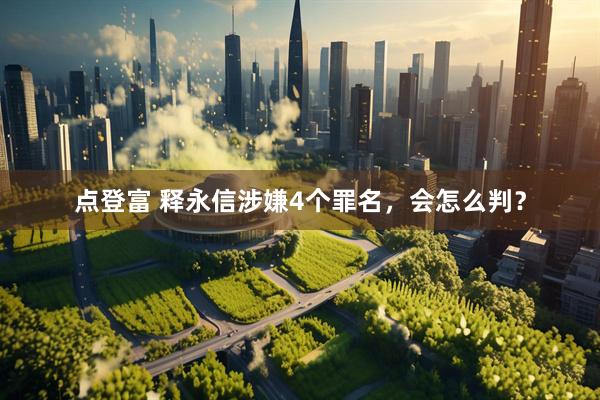 点登富 释永信涉嫌4个罪名，会怎么判？