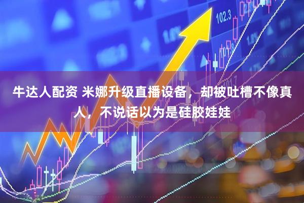 牛达人配资 米娜升级直播设备，却被吐槽不像真人，不说话以为是硅胶娃娃