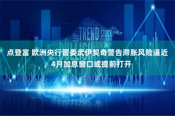 点登富 欧洲央行管委武伊契奇警告滞胀风险逼近，4月加息窗口或提前打开