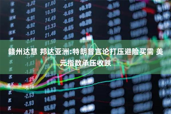 赣州达慧 邦达亚洲:特朗普言论打压避险买需 美元指数承压收跌
