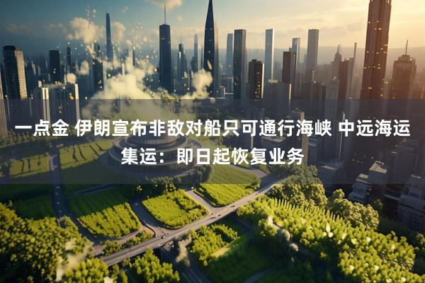 一点金 伊朗宣布非敌对船只可通行海峡 中远海运集运:即日起恢复业务