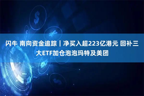 闪牛 南向资金追踪｜净买入超223亿港元 回补三大ETF加仓泡泡玛特及美团