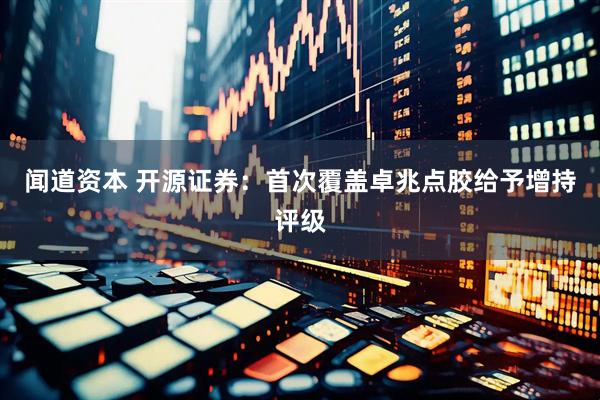 闻道资本 开源证券：首次覆盖卓兆点胶给予增持评级