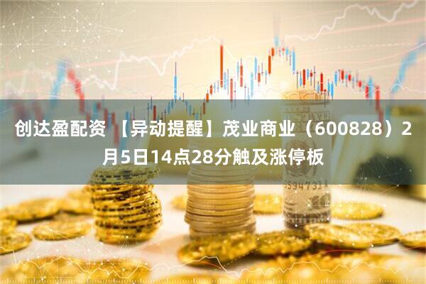 创达盈配资 【异动提醒】茂业商业（600828）2月5日14点28分触及涨停板