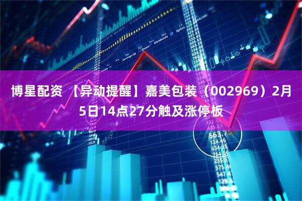 博星配资 【异动提醒】嘉美包装（002969）2月5日14点27分触及涨停板