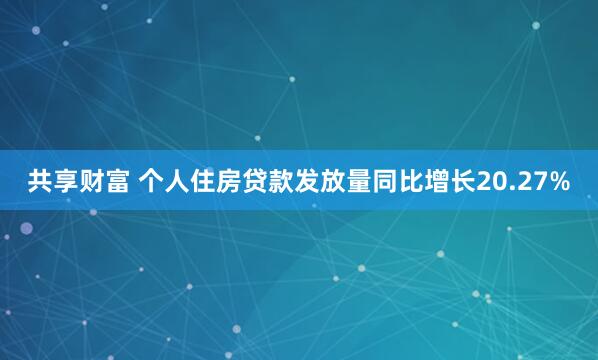 共享财富 个人住房贷款发放量同比增长20.27%