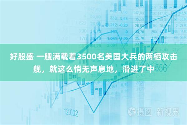 好股盛 一艘满载着3500名美国大兵的两栖攻击舰，就这么悄无声息地，滑进了中