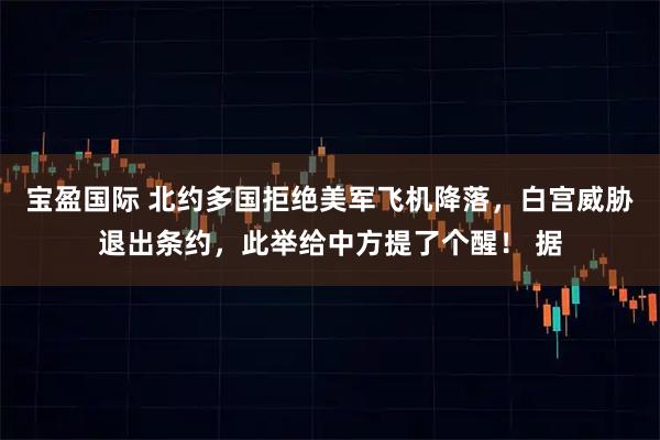 宝盈国际 北约多国拒绝美军飞机降落，白宫威胁退出条约，此举给中方提了个醒！ 据