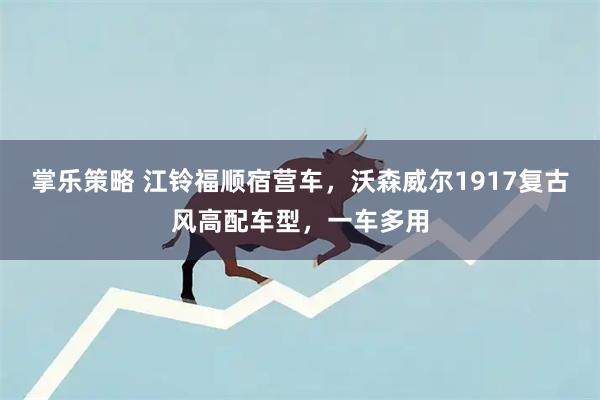 掌乐策略 江铃福顺宿营车，沃森威尔1917复古风高配车型，一车多用