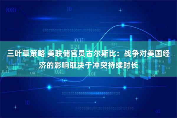 三叶草策略 美联储官员古尔斯比：战争对美国经济的影响取决于冲突持续时长