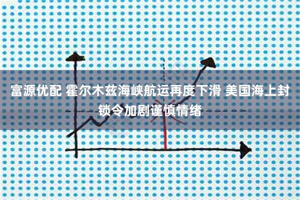 富源优配 霍尔木兹海峡航运再度下滑 美国海上封锁令加剧谨慎情绪