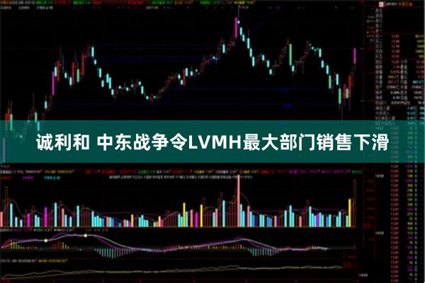 诚利和 中东战争令LVMH最大部门销售下滑