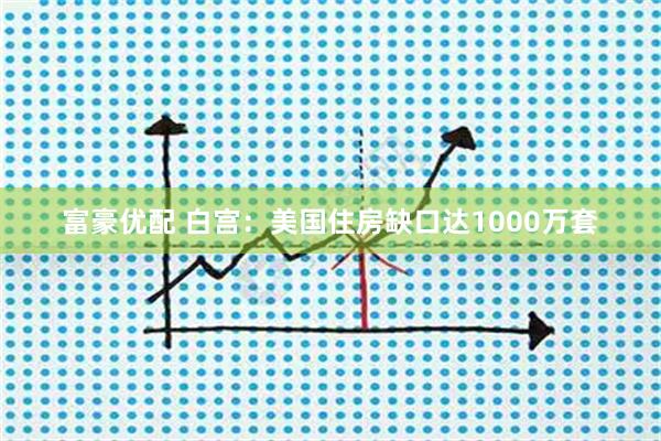 富豪优配 白宫：美国住房缺口达1000万套