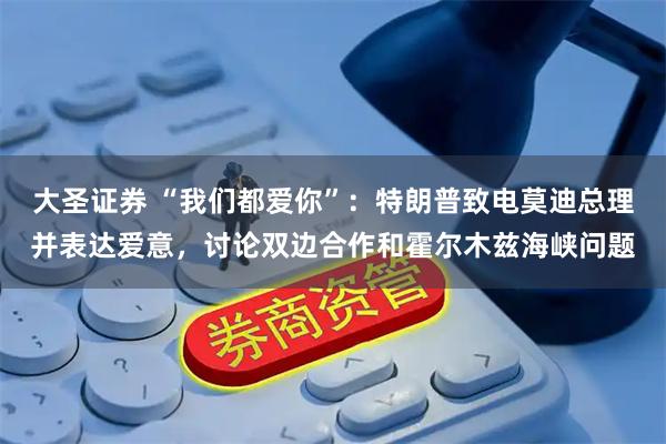 大圣证券 “我们都爱你”：特朗普致电莫迪总理并表达爱意，讨论双边合作和霍尔木兹海峡问题