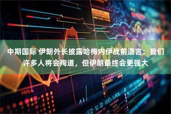 中期国际 伊朗外长披露哈梅内伊战前遗言:我们许多人将会殉道,但伊朗最终会更强大