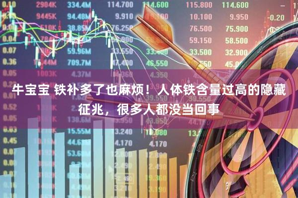 牛宝宝 铁补多了也麻烦！人体铁含量过高的隐藏征兆，很多人都没当回事