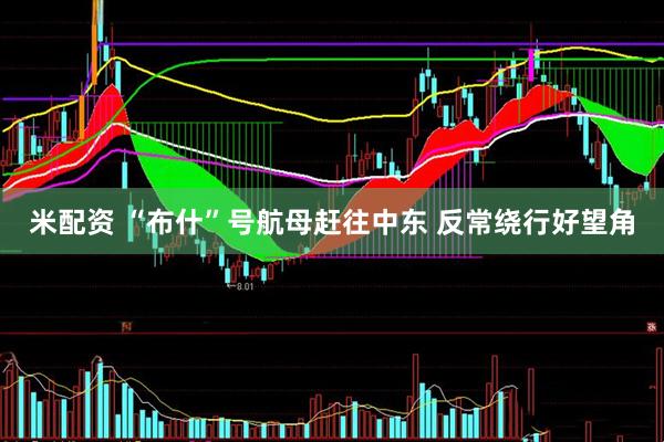 米配资 “布什”号航母赶往中东 反常绕行好望角