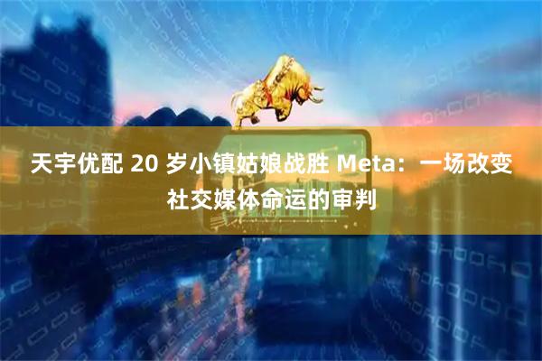 天宇优配 20 岁小镇姑娘战胜 Meta：一场改变社交媒体命运的审判