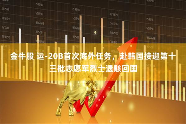 金牛股 运-20B首次海外任务，赴韩国接迎第十三批志愿军烈士遗骸回国