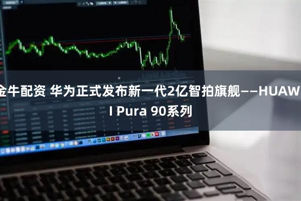 金牛配资 华为正式发布新一代2亿智拍旗舰——HUAWEI Pura 90系列
