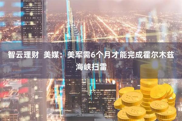 智云理财  美媒：美军需6个月才能完成霍尔木兹海峡扫雷